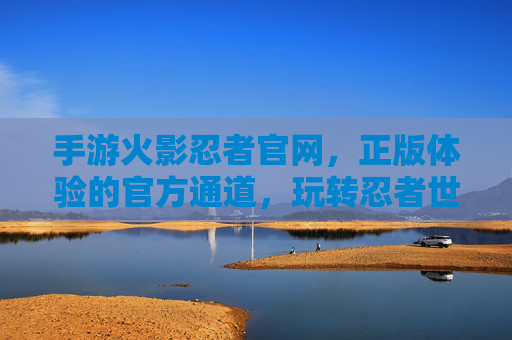 手游火影忍者官网,正版体验的官方通道,玩转忍者世界的关键入口,手游火影忍者官网,正版体验官方通道,玩转忍者世界关键入口