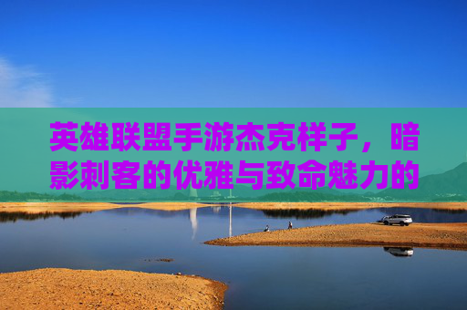 英雄联盟手游杰克样子，暗影刺客的优雅与致命魅力的视觉盛宴，英雄联盟手游杰克样子，暗影刺客的优雅与致命魅力的视觉盛宴