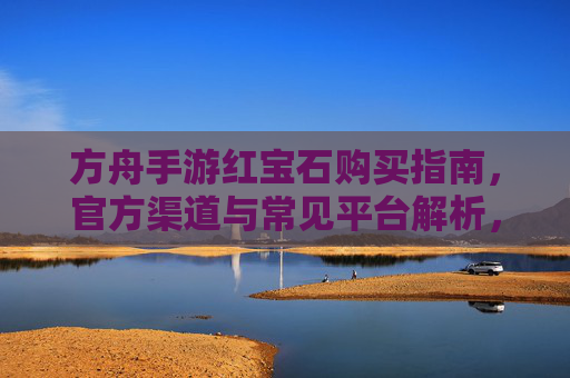 方舟手游红宝石购买指南，官方渠道与常见平台解析，方舟手游红宝石购买指南，官方渠道与常见平台解析
