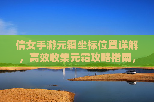 倩女手游元霜坐标位置详解,高效收集元霜攻略指南,倩女手游元霜坐标位置详解,高效收集元霜攻略指南