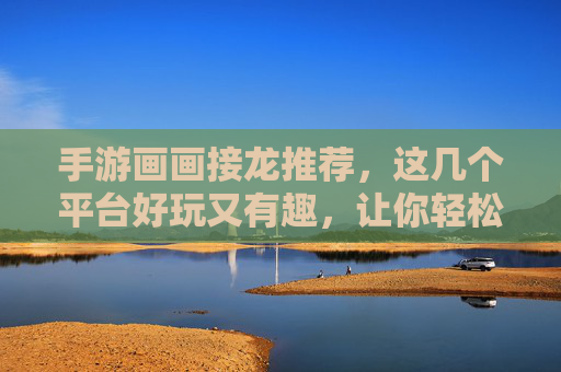 手游画画接龙推荐，这几个平台好玩又有趣，让你轻松开启创意之旅，手游画画接龙推荐，这几个平台好玩又有趣，让你轻松开启创意之旅