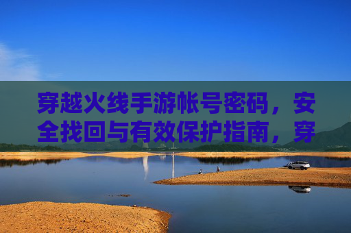 穿越火线手游帐号密码，安全找回与有效保护指南，穿越火线手游账号密码，安全找回与有效保护指南