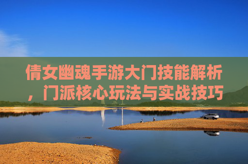 倩女幽魂手游大门技能解析，门派核心玩法与实战技巧，倩女幽魂手游大门技能解析，门派核心玩法与实战技巧