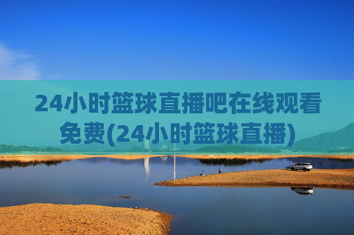 24小时篮球直播吧在线观看免费(24小时篮球直播)