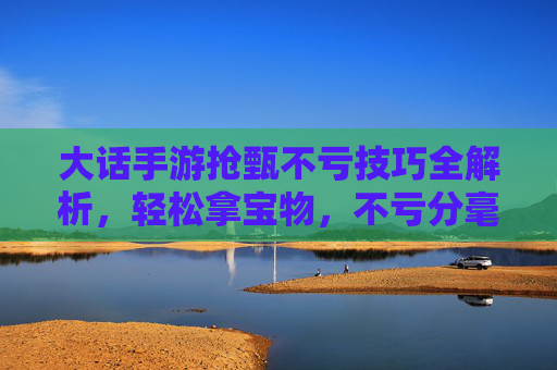 大话手游抢甄不亏技巧全解析,轻松拿宝物,不亏分毫的秘诀,大话手游抢甄不亏技巧全解析,轻松拿宝物,不亏分毫的秘诀