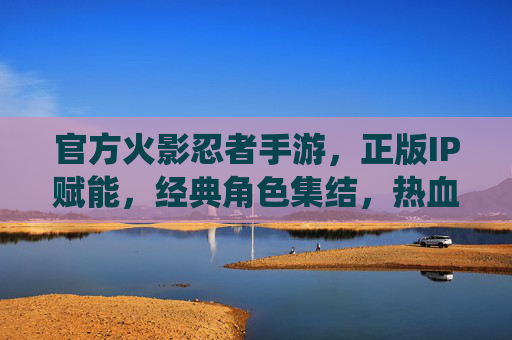官方火影忍者手游,正版IP赋能,经典角色集结,热血战斗回归正统,官方火影忍者手游,正版IP赋能,经典角色集结,热血战斗回归正统