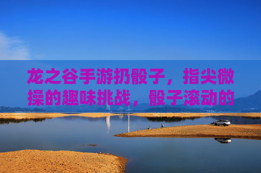 龙之谷手游扔骰子,指尖微操的趣味挑战,骰子滚动的游戏新体验,龙之谷手游扔骰子,指尖微操的趣味挑战与新体验
