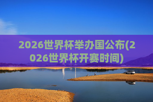 2026世界杯举办国公布(2026世界杯开赛时间)