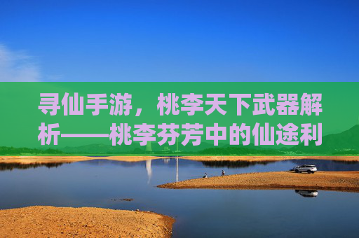 寻仙手游，桃李天下武器解析——桃李芬芳中的仙途利刃，助你问道巅峰，寻仙手游桃李天下武器解析，桃李芬芳中的仙途利刃，助你问道巅峰