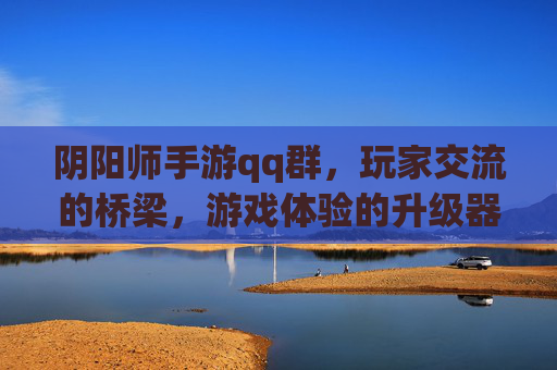 阴阳师手游qq群，玩家交流的桥梁，游戏体验的升级器，阴阳师手游QQ群，玩家交流的桥梁，游戏体验的升级器