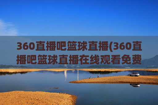 360直播吧篮球直播(360直播吧篮球直播在线观看免费)