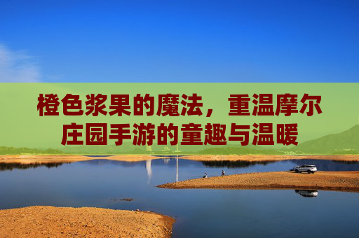 橙色浆果的魔法，重温摩尔庄园手游的童趣与温暖
