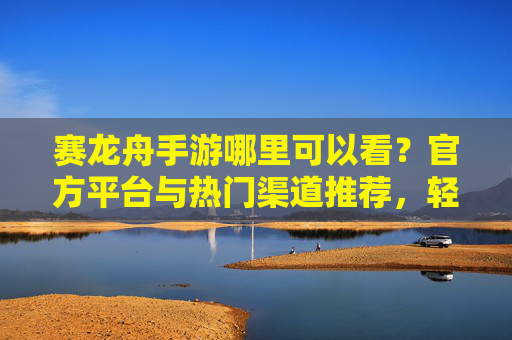 赛龙舟手游哪里可以看？官方平台与热门渠道推荐，轻松解锁精彩赛事！赛龙舟手游哪里可以看？官方平台与热门渠道推荐，轻松解锁精彩赛事！