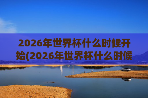2026年世界杯什么时候开始(2026年世界杯什么时候开始)