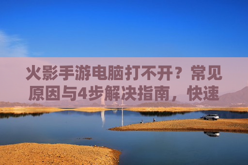 火影手游电脑打不开？常见原因与4步解决指南，快速恢复游戏体验，火影手游电脑打不开？4步解决指南，快速恢复游戏体验