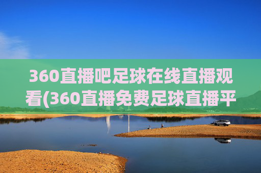 360直播吧足球在线直播观看(360直播免费足球直播平台)