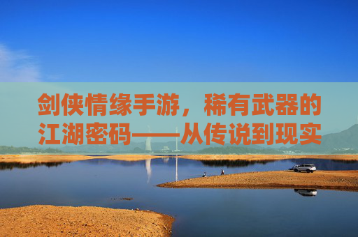 剑侠情缘手游，稀有武器的江湖密码——从传说到现实的江湖利器解析，剑侠情缘手游，稀有武器的江湖密码——从传说到现实的江湖利器解析