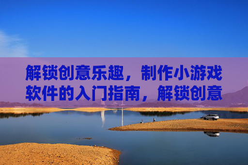 解锁创意乐趣,制作小游戏软件的入门指南,解锁创意乐趣,制作小游戏软件的入门指南
