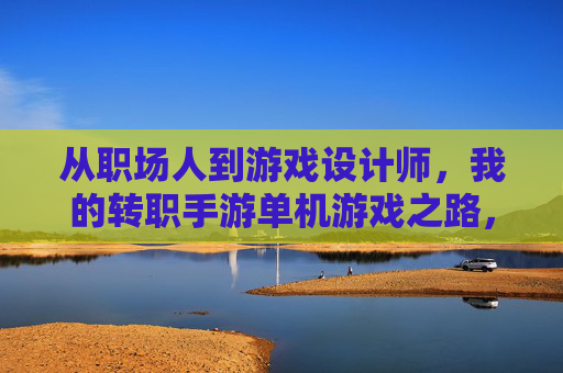 从职场人到游戏设计师，我的转职手游单机游戏之路，从职场人到游戏设计师，我的转职手游单机游戏之路