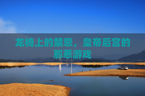 龙椅上的禁忌，皇帝后宫的邪恶游戏