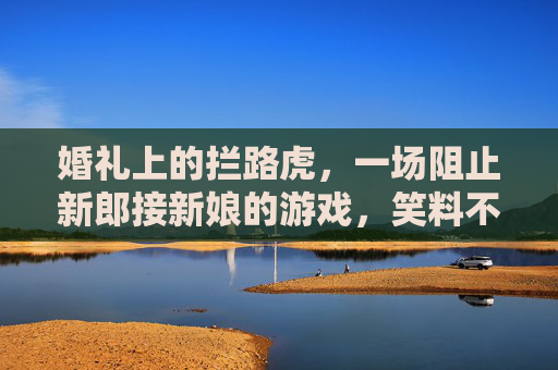 婚礼上的拦路虎，一场阻止新郎接新娘的游戏，笑料不断，暖意满满