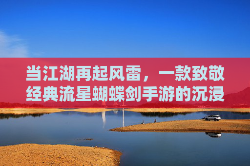 当江湖再起风雷,一款致敬经典流星蝴蝶剑手游的沉浸式体验,当江湖再起风雷,致敬经典流星蝴蝶剑手游的沉浸式江湖体验