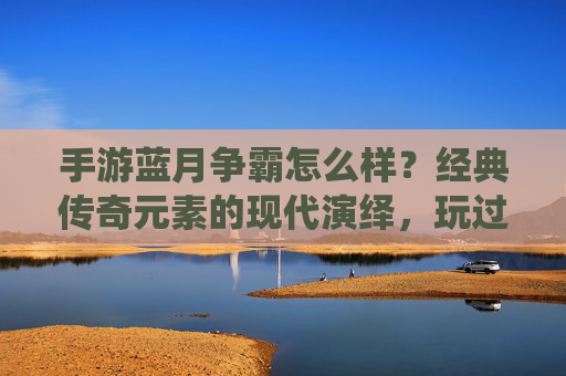 手游蓝月争霸怎么样?经典传奇元素的现代演绎,玩过的人都这么说,蓝月争霸,经典传奇元素的现代演绎,玩过的人都怎么说?