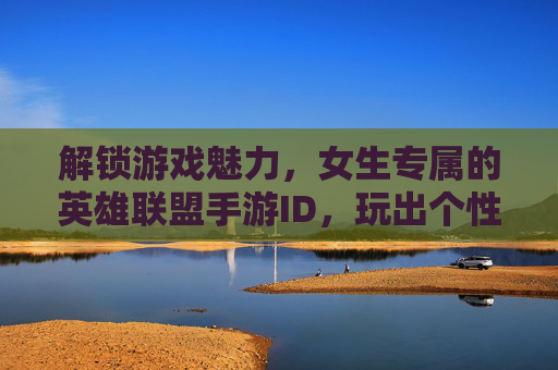 解锁游戏魅力,女生专属的英雄联盟手游ID,玩出个性与风采
