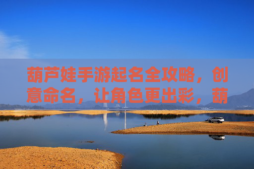 葫芦娃手游起名全攻略,创意命名,让角色更出彩,葫芦娃手游起名全攻略,创意命名,让角色更出彩