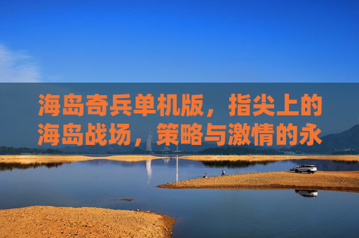 海岛奇兵单机版，指尖上的海岛战场，策略与激情的永恒魅力