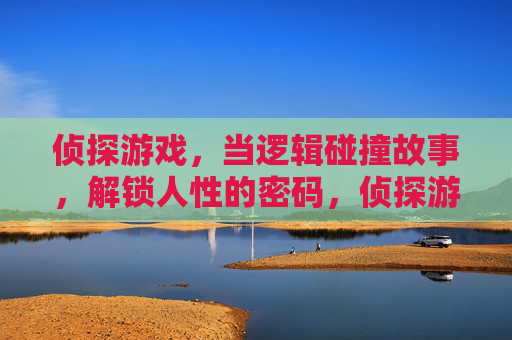 侦探游戏，当逻辑碰撞故事，解锁人性的密码，侦探游戏，当逻辑碰撞故事，解锁人性的密码