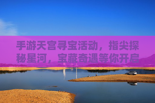 手游天宫寻宝活动，指尖探秘星河，宝藏奇遇等你开启