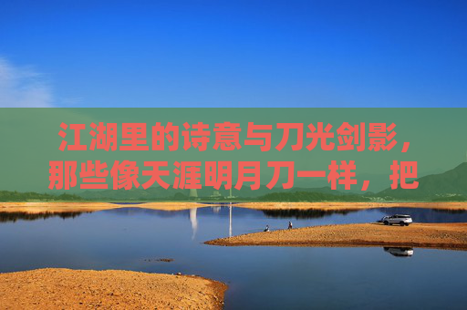 江湖里的诗意与刀光剑影,那些像天涯明月刀一样,把国风武侠玩到骨子里的游戏,江湖里的诗意与刀光剑影,那些把国风武侠玩到骨子的游戏