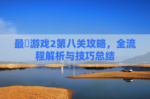 最囧游戏2第八关攻略,全流程解析与技巧总结