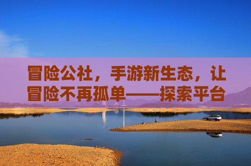 冒险公社，手游新生态，让冒险不再孤单——探索平台手游的社交与冒险新境界