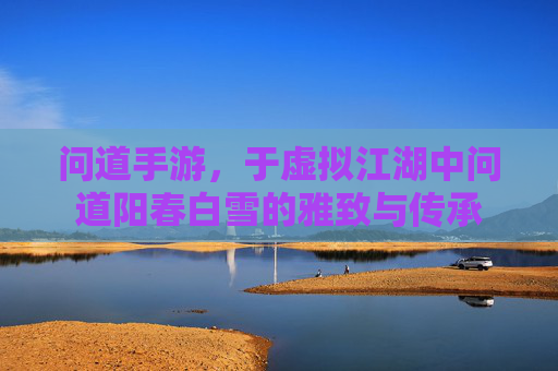 问道手游，于虚拟江湖中问道阳春白雪的雅致与传承