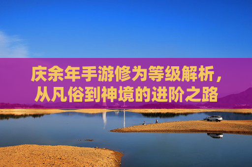 庆余年手游修为等级解析，从凡俗到神境的进阶之路