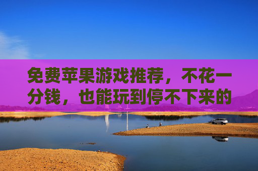 免费苹果游戏推荐，不花一分钱，也能玩到停不下来的精品手游