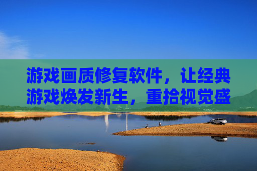 游戏画质修复软件，让经典游戏焕发新生，重拾视觉盛宴，游戏画质修复软件，让经典游戏焕发新生，重拾视觉盛宴