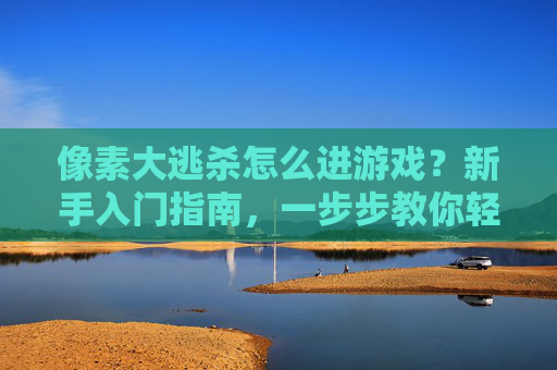 像素大逃杀怎么进游戏?新手入门指南,一步步教你轻松开启像素生存之旅