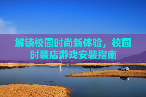 解锁校园时尚新体验,校园时装店游戏安装指南