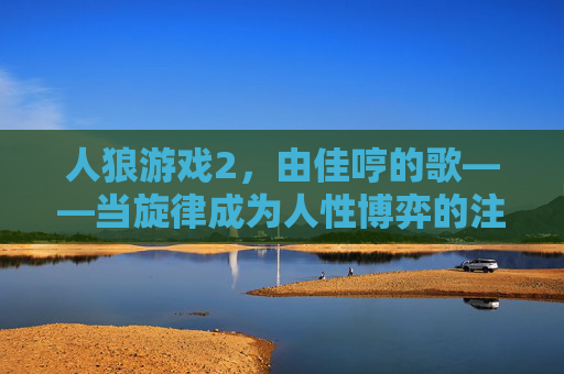 人狼游戏2,由佳哼的歌——当旋律成为人性博弈的注脚