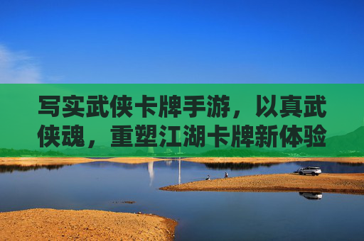 写实武侠卡牌手游，以真武侠魂，重塑江湖卡牌新体验