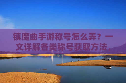 镇魔曲手游称号怎么弄？一文详解各类称号获取方法，轻松提升游戏身份！镇魔曲手游称号怎么弄？一文详解各类称号获取方法，轻松提升游戏身份！
