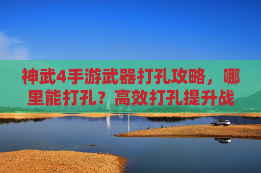 神武4手游武器打孔攻略,哪里能打孔?高效打孔提升战力全指南