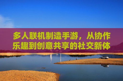 多人联机制造手游，从协作乐趣到创意共享的社交新体验