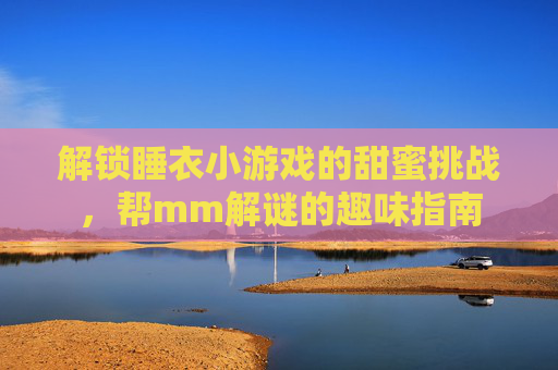 解锁睡衣小游戏的甜蜜挑战，帮mm解谜的趣味指南