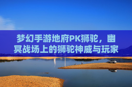 梦幻手游地府PK狮驼，幽冥战场上的狮驼神威与玩家勇气的巅峰对决