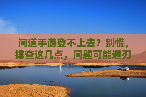 问道手游登不上去？别慌，排查这几点，问题可能迎刃而解