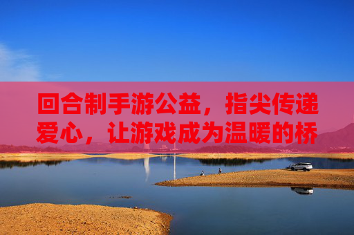 回合制手游公益，指尖传递爱心，让游戏成为温暖的桥梁